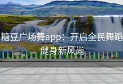 糖豆广场舞app：开启全民舞蹈健身新风尚