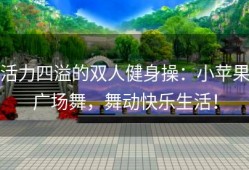 活力四溢的双人健身操：小苹果广场舞，舞动快乐生活！