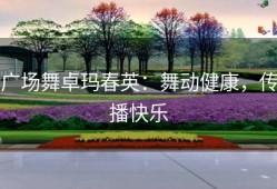 广场舞卓玛春英：舞动健康，传播快乐