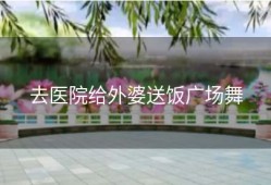 去医院给外婆送饭广场舞