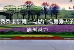秀秀鬼步舞：点燃广场舞爱火的原创魅力