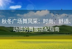 秋冬广场舞风采：时尚、舒适、动感的舞服搭配指南