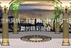 兰州风情：扇子舞的魅力与广场舞的精彩融合