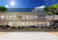 舞动岁月，温暖相伴——我的温暖广场舞歌曲视频分享