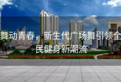 舞动青春，新生代广场舞引领全民健身新潮流