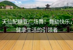 天仙配糖豆广场舞：舞动快乐，健康生活的引领者