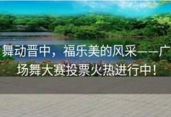 舞动晋中，福乐美的风采——广场舞大赛投票火热进行中！