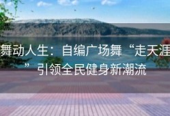 舞动人生：自编广场舞“走天涯”引领全民健身新潮流