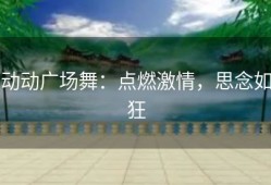 动动广场舞：点燃激情，思念如狂