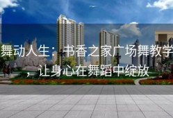 舞动人生：书香之家广场舞教学，让身心在舞蹈中绽放
