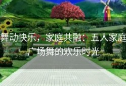 舞动快乐，家庭共融：五人家庭广场舞的欢乐时光