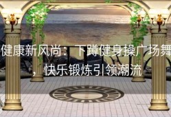 健康新风尚：下蹲健身操广场舞，快乐锻炼引领潮流