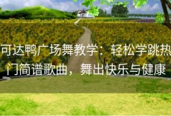 可达鸭广场舞教学：轻松学跳热门简谱歌曲，舞出快乐与健康