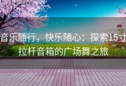 音乐随行，快乐随心：探索15寸拉杆音箱的广场舞之旅