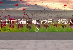 车站广场舞：舞动快乐，凝聚人心
