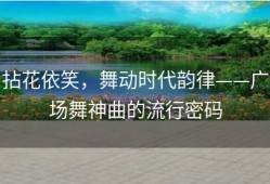 拈花依笑，舞动时代韵律——广场舞神曲的流行密码