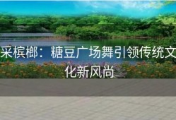 采槟榔：糖豆广场舞引领传统文化新风尚