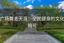广场舞走天涯：全民健身的文化符号