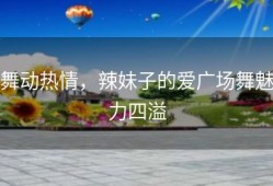 舞动热情，辣妹子的爱广场舞魅力四溢