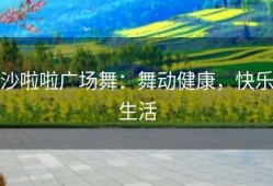 沙啦啦广场舞：舞动健康，快乐生活