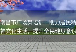 南昌市广场舞培训：助力居民精神文化生活，提升全民健身意识