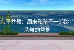 亲子共舞：周末和孩子一起跳广场舞的益处
