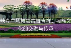 糖豆广场舞蒙古舞吉祥：民族文化的交融与传承