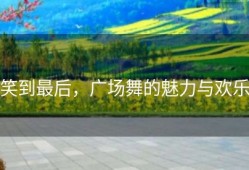 笑到最后，广场舞的魅力与欢乐