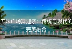 五妹广场舞迎亲：传统与现代的完美融合