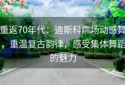重返70年代：迪斯科广场动感舞，重温复古韵律，感受集体舞蹈的魅力