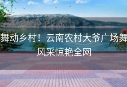 舞动乡村！云南农村大爷广场舞风采惊艳全网