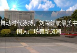 舞动时代脉搏，刘荣领航最美中国人广场舞新风潮