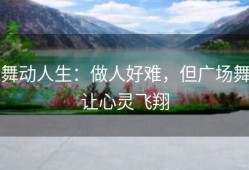 舞动人生：做人好难，但广场舞让心灵飞翔