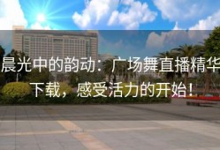 晨光中的韵动：广场舞直播精华下载，感受活力的开始！