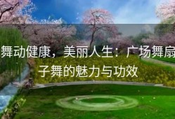 舞动健康，美丽人生：广场舞扇子舞的魅力与功效