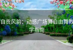 自贡风韵：动感广场舞自由舞教学指南