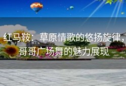 红马鞍：草原情歌的悠扬旋律，哥哥广场舞的魅力展现