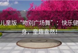 儿童版“吻别广场舞”：快乐健身，童趣盎然！