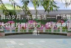 舞动岁月，乐享生活——广场舞大妈亲授舞蹈技巧，快乐健身指南！