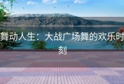 舞动人生：大战广场舞的欢乐时刻