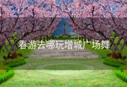 春游去哪玩增城广场舞