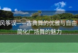 风筝误——古典舞的优雅与自由，简化广场舞的魅力