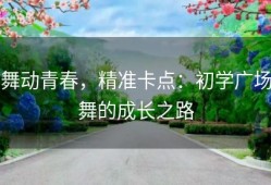 舞动青春，精准卡点：初学广场舞的成长之路