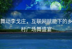 舞动李戈庄，互联网赋能下的乡村广场舞盛宴