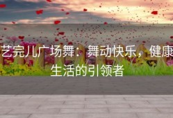 艺完儿广场舞：舞动快乐，健康生活的引领者