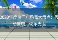 2023年度热门广场舞大盘点：舞动健康，快乐无限