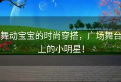 舞动宝宝的时尚穿搭，广场舞台上的小明星！