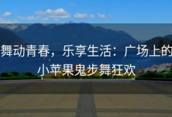 舞动青春，乐享生活：广场上的小苹果鬼步舞狂欢