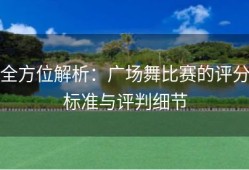 全方位解析：广场舞比赛的评分标准与评判细节
