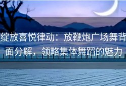 绽放喜悦律动：放鞭炮广场舞背面分解，领略集体舞蹈的魅力
